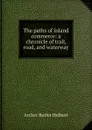 The paths of inland commerce: a chronicle of trail, road, and waterway - Archer Butler Hulbert