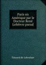 Paris en Amerique par le Docteur Rene Lefebvre pseud - Edouard Laboulaye