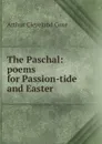 The Paschal: poems for Passion-tide and Easter - Arthur Cleveland Coxe