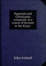 Paganism and Christianity compared: in a course of lectures to the King.s . - John Ireland