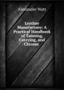 Leather Manufacture: A Practical Handbook of Tanning, Currying, and Chrome . - Alexander Watt