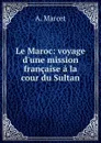 Le Maroc: voyage d.une mission francaise a la cour du Sultan - A. Marcet