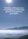Outlines of Roman law comprising its historical growth and general principles - William Carey Morey