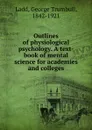 Outlines of physiological psychology. A text-book of mental science for academies and colleges - George Trumbull Ladd