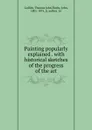 Painting popularly explained . with historical sketches of the progress of the art - Thomas John Gullick