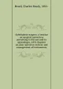 Ophthalmic surgery; a treatise on surgical operations pertaining to the eye and its appendages, with chapters on para-operative technic and management of instruments - Charles Heady Beard