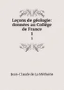 Lecons de geologie: donnees au College de France. 1 - Jean-Claude de La Métherie