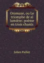 Oromaze, ou Le triomphe de al lumiere: poeme en trois chants - Julien Paillet