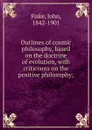 Outlines of cosmic philosophy, based on the doctrine of evolution, with criticisms on the positive philosophy; - John Fiske