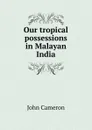 Our tropical possessions in Malayan India - John Cameron