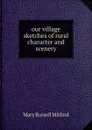 our village sketches of rural character and scenery. - Mary Russell Mitford