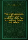 The origin, progress, and present condition of the fine arts in Great Britain and Ireland - William Benjamin Sarsfield Taylor