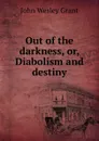 Out of the darkness, or, Diabolism and destiny - John Wesley Grant