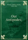 Our Antipodes; - Godfrey Charles Mundy