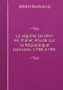 Le regime jacobin en Italie; etude sur la Republique romaine, 1798-1799 . - Albert Dufourcq