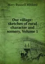 Our village: sketches of rural character and scenery, Volume 1 - Mary Russell Mitford