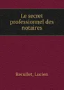 Le secret professionnel des notaires - Lucien Recullet