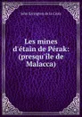 Les mines d.etain de Perak: (presqu.ile de Malacca) - John Errington de la Croix