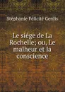 Le siege de La Rochelle; ou, Le malheur et la conscience - Stéphanie Félicité Genlis