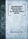 Our educational policy in India: a vital question for the government and the . - James Johnston