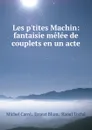 Les p.tites Machin: fantaisie melee de couplets en un acte - Michel Carré