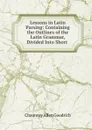 Lessons in Latin Parsing: Containing the Outlines of the Latin Grammar, Divided Into Short . - Chauncey Allen Goodrich
