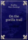 On the gorilla trail - Mary Hastings Bradley