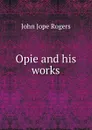 Opie and his works - John Jope Rogers