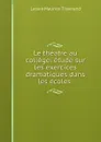 Le theatre au college: etude sur les exercices dramatiques dans les ecoles . - Lazare Maurice Tisserand