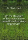 On the structure of lavas which have consolidated on steep slopes: with . - Charles Lyell