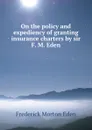 On the policy and expediency of granting insurance charters by sir F. M. Eden - Frederick Morton Eden