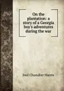 On the plantation: a story of a Georgia boy.s adventures during the war - Joel Chandler Harris