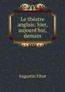 Le theatre anglais: hier, aujourd.hui, demain - Augustin Filon