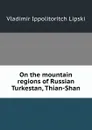 On the mountain regions of Russian Turkestan, Thian-Shan. - Vladimir Ippolitoritch Lipski