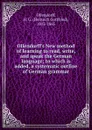 Ollendorff.s New method of learning to read, write, and speak the German language; to which is added, a systematic outline of German grammar - Heinrich Gottfried Ollendorff