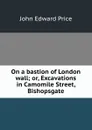 On a bastion of London wall; or, Excavations in Camomile Street, Bishopsgate - John Edward Price