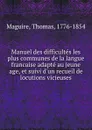 Manuel des difficultes les plus communes de la langue francaise adapte au jeune age, et suivi d.un recueil de locutions vicieuses - Thomas Maguire