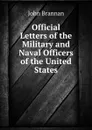 Official Letters of the Military and Naval Officers of the United States - John Brannan