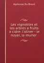 Les vignobles et les arbres a fruits a cidre: l.oliver - le noyer, le murier . - Alphonse Du Breuil