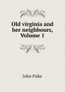 Old virginia and her neighbours, Volume 1 - John Fiske
