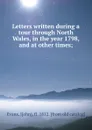 Letters written during a tour through North Wales, in the year 1798, and at other times; - John Evans
