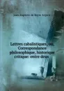 Lettres cabalistiques, ou, Correspondance philosophique, historique . critique: entre deux . - Jean-Baptiste de Boyer Argens