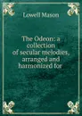 The Odeon: a collection of secular melodies, arranged and harmonized for . - Lowell Mason