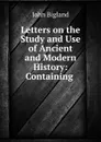 Letters on the Study and Use of Ancient and Modern History: Containing . - John Bigland