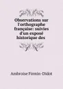 Observations sur l.orthographe francaise: suivies d.un expose historique des . - Ambroise Firmin-Didot