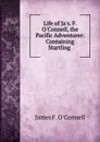 Life of Ja.s. F. O.Connell, the Pacific Adventurer: Containing Startling . - James F. O'Connell