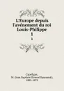 L.Europe depuis l.avenement du roi Louis-Philippe. 1 - Jean Baptiste Honoré Raymond Capefigue