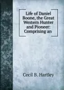 Life of Daniel Boone, the Great Western Hunter and Pioneer: Comprising an . - Cecil B. Hartley