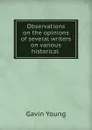 Observations on the opinions of several writers on various historical . - Gavin Young