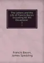 The Letters and the Life of Francis Bacon: Including All His Occasional . 2 - Francis Bacon